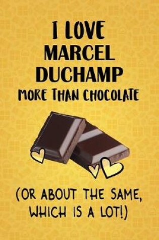 Cover of I Love Marcel Duchamp More Than Chocolate (Or About The Same, Which Is A Lot!)