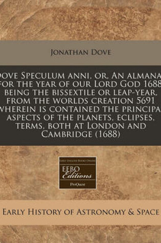 Cover of Dove Speculum Anni, Or, an Almanac for the Year of Our Lord God 1688, Being the Bissextile or Leap-Year, from the Worlds Creation 5691 Wherein Is Contained the Principal Aspects of the Planets, Eclipses, Terms, Both at London and Cambridge (1688)