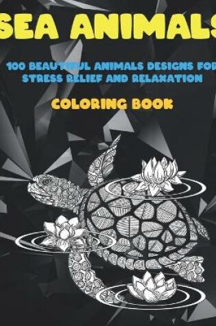 Cover of Sea Animals - Coloring Book - 100 Beautiful Animals Designs for Stress Relief and Relaxation