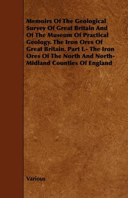 Book cover for Memoirs Of The Geological Survey Of Great Britain And Of The Museum Of Practical Geology. The Iron Ores Of Great Britain. Part I.- The Iron Ores Of The North And North-Midland Counties Of England