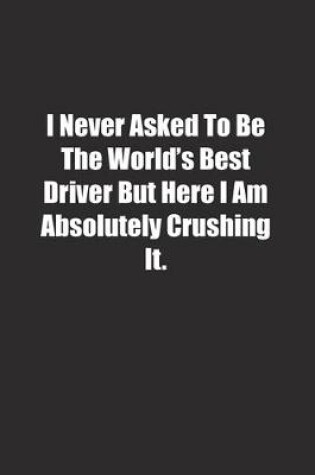 Cover of I Never Asked To Be The World's Best Driver But Here I Am Absolutely Crushing It.