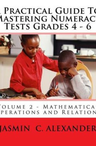 Cover of A Practical Guide To Mastering Numeracy Tests Grades 4 - 6, Volume 2 - Mathematical Operations and Relations