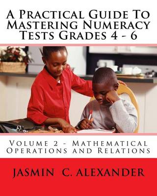 Book cover for A Practical Guide To Mastering Numeracy Tests Grades 4 - 6, Volume 2 - Mathematical Operations and Relations