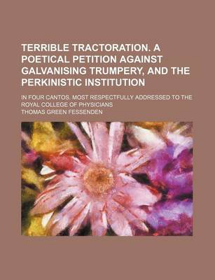 Book cover for Terrible Tractoration. a Poetical Petition Against Galvanising Trumpery, and the Perkinistic Institution; In Four Cantos. Most Respectfully Addressed to the Royal College of Physicians