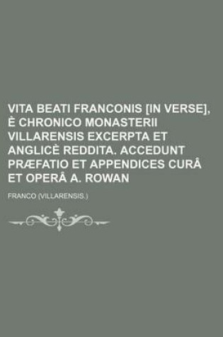 Cover of Vita Beati Franconis [In Verse], E Chronico Monasterii Villarensis Excerpta Et Anglice Reddita. Accedunt Praefatio Et Appendices Cura Et Opera A. Rowan