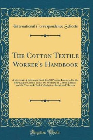 Cover of The Cotton Textile Worker's Handbook: A Convenient Reference Book for All Persons Interested in the Spinning of Cotton Yarns, the Weaving of Cotton Fabrics, and the Yarn and Cloth Calculations Incidental Thereto (Classic Reprint)