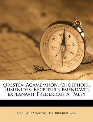 Book cover for Orestea, Agamemnon, Choephori, Eumenides. Recensuit, Emendavit, Explanavit Fredericus A. Paley