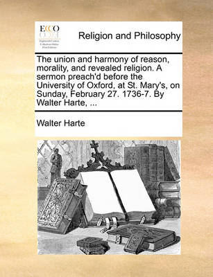 Book cover for The Union and Harmony of Reason, Morality, and Revealed Religion. a Sermon Preach'd Before the University of Oxford, at St. Mary's, on Sunday, February 27. 1736-7. by Walter Harte, ...