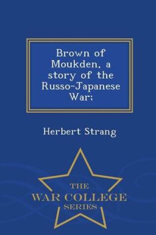 Cover of Brown of Moukden, a Story of the Russo-Japanese War; - War College Series