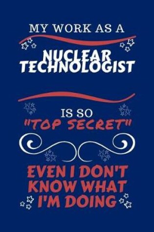 Cover of My Work As A Nuclear Technologist Is So Top Secret Even I Don't Know What I'm Doing