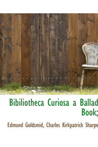 Cover of Bibiliotheca Curiosa a Ballad Book;