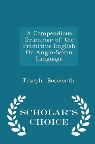 Cover of A Compendious Grammar of the Primitive English or Anglo-Saxon Language - Scholar's Choice Edition