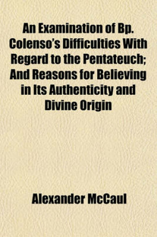 Cover of An Examination of BP. Colenso's Difficulties with Regard to the Pentateuch; And Reasons for Believing in Its Authenticity and Divine Origin