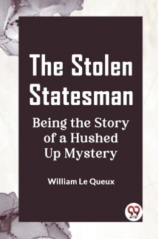 Cover of The Stolen Statesman Being the Story of a Hushed Up Mystery