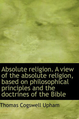 Cover of Absolute Religion. a View of the Absolute Religion, Based on Philosophical Principles and the Doctri