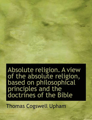 Book cover for Absolute Religion. a View of the Absolute Religion, Based on Philosophical Principles and the Doctri