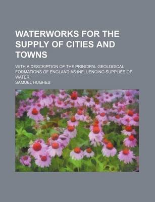 Book cover for Waterworks for the Supply of Cities and Towns; With a Description of the Principal Geological Formations of England as Influencing Supplies of Water