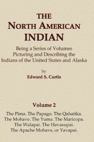 Cover of The North American Indian Volume 2 - The Pima, The Papago, The Qahatika, The Mohave, The Yuma, The Maricopa, The Walapai, Havasupai, The Apache Mohave, or Yavapai