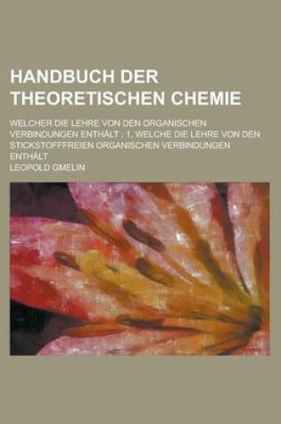 Cover of Handbuch Der Theoretischen Chemie; Welcher Die Lehre Von Den Organischen Verbindungen Enthalt; 1, Welche Die Lehre Von Den Stickstofffreien Organischen Verbindungen Enthalt