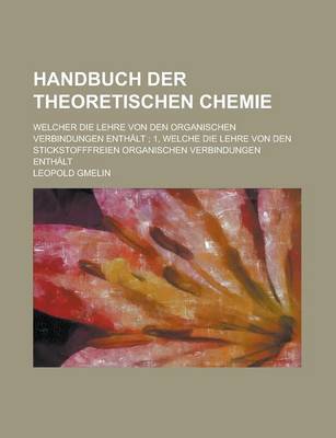 Book cover for Handbuch Der Theoretischen Chemie; Welcher Die Lehre Von Den Organischen Verbindungen Enthalt; 1, Welche Die Lehre Von Den Stickstofffreien Organischen Verbindungen Enthalt