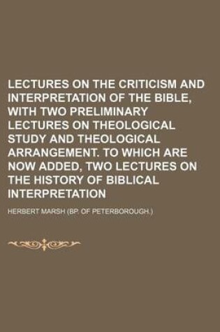 Cover of Lectures on the Criticism and Interpretation of the Bible, with Two Preliminary Lectures on Theological Study and Theological Arrangement. to Which Are Now Added, Two Lectures on the History of Biblical Interpretation