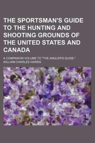 Cover of The Sportsman's Guide to the Hunting and Shooting Grounds of the United States and Canada; A Companion Volume to "The Angler's Guide."