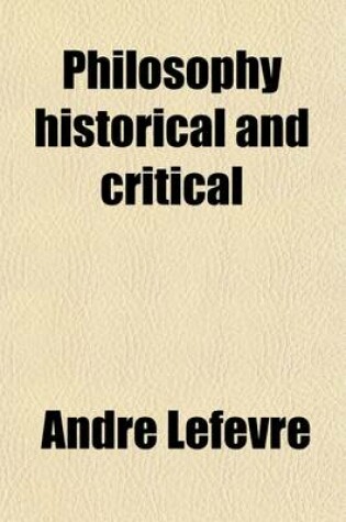 Cover of Philosophy Historical and Critical; By Andre Lefevre. Tr. with an Introduction by A. H. Keane, B. A.