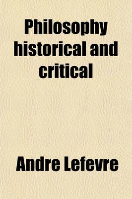 Book cover for Philosophy Historical and Critical; By Andre Lefevre. Tr. with an Introduction by A. H. Keane, B. A.