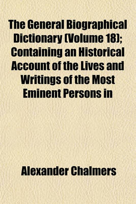 Book cover for The General Biographical Dictionary (Volume 18); Containing an Historical Account of the Lives and Writings of the Most Eminent Persons in