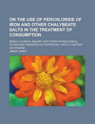 Book cover for On the Use of Perchloride of Iron and Other Chalybeate Salts in the Treatment of Consumption; Being a Clinical Inquiry Into Their Physiological Action