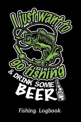 Book cover for I Just Want to Go Fishing & Drink Some Beer, Fishing Logbook