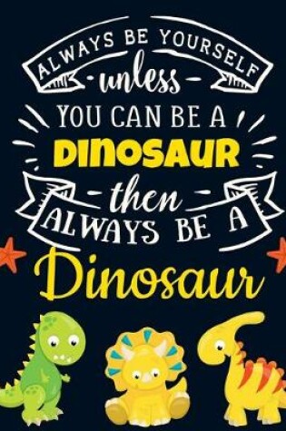 Cover of Always Be Yourself Unless You Can Be a Dinosaur Then Always Be a Dinosaur