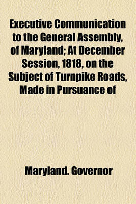 Book cover for Executive Communication to the General Assembly, of Maryland; At December Session, 1818, on the Subject of Turnpike Roads, Made in Pursuance of