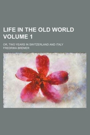 Cover of Life in the Old World; Or, Two Years in Switzerland and Italy Volume 1