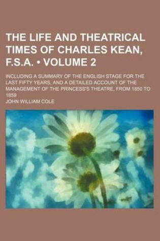 Cover of The Life and Theatrical Times of Charles Kean, F.S.A. (Volume 2); Including a Summary of the English Stage for the Last Fifty Years, and a Detailed AC