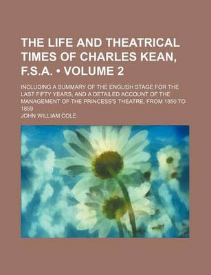 Book cover for The Life and Theatrical Times of Charles Kean, F.S.A. (Volume 2); Including a Summary of the English Stage for the Last Fifty Years, and a Detailed AC