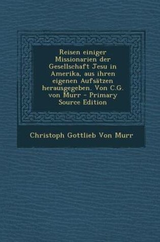 Cover of Reisen Einiger Missionarien Der Gesellschaft Jesu in Amerika, Aus Ihren Eigenen Aufsatzen Herausgegeben. Von C.G. Von Murr