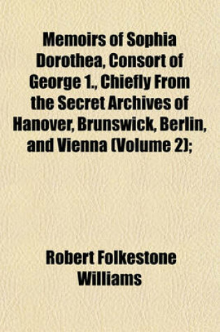 Cover of Memoirs of Sophia Dorothea, Consort of George 1., Chiefly from the Secret Archives of Hanover, Brunswick, Berlin, and Vienna (Volume 2);