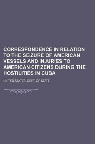 Cover of Correspondence in Relation to the Seizure of American Vessels and Injuries to American Citizens During the Hostilities in Cuba