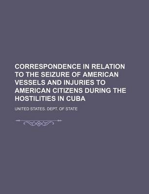 Book cover for Correspondence in Relation to the Seizure of American Vessels and Injuries to American Citizens During the Hostilities in Cuba