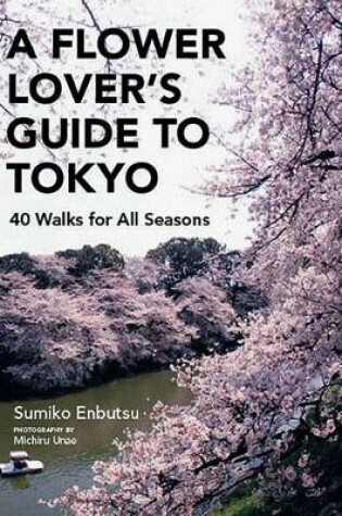 Cover of Flower Lover's Guide To Tokyo, A: 40 Walks For All Seasons