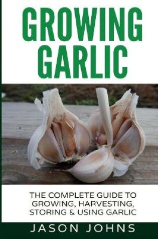 Cover of Growing Garlic - A Complete Guide to Growing, Harvesting & Using Garlic