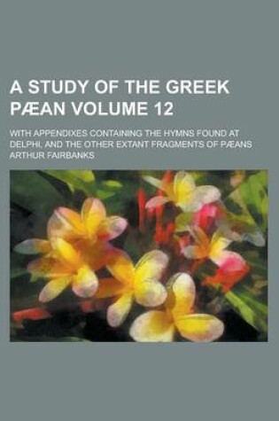 Cover of A Study of the Greek Paean; With Appendixes Containing the Hymns Found at Delphi, and the Other Extant Fragments of Paeans Volume 12