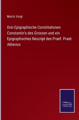 Cover of Drei Epigraphische Constitutionen Constantin's des Grossen und ein Epigraphisches Rescript des Praef. Praet. Ablavius