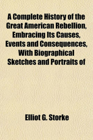 Cover of A Complete History of the Great American Rebellion, Embracing Its Causes, Events and Consequences, with Biographical Sketches and Portraits of