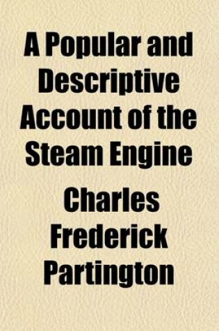 Cover of A Popular and Descriptive Account of the Steam Engine; Comprising a General View of the Various Modes of Employing Elastic Vapour as a Prime Mover in Mechanics and on Steam Navigation with an Appendix of Patents and Parliamentary Papers Connected with That S