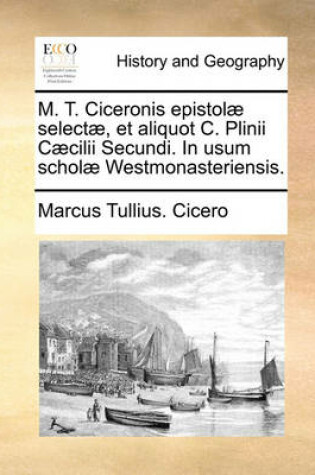 Cover of M. T. Ciceronis Epistol] Select], Et Aliquot C. Plinii C]cilii Secundi. in Usum Schol] Westmonasteriensis.