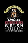 Book cover for Always Be Yourself Unless You Can Be a Welsh Terrier Then Be a Welsh Terrier