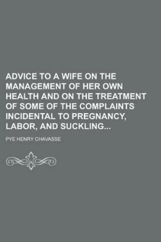 Cover of Advice to a Wife on the Management of Her Own Health and on the Treatment of Some of the Complaints Incidental to Pregnancy, Labor, and Suckling
