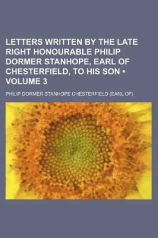 Cover of Letters Written by the Late Right Honourable Philip Dormer Stanhope, Earl of Chesterfield, to His Son (Volume 3)